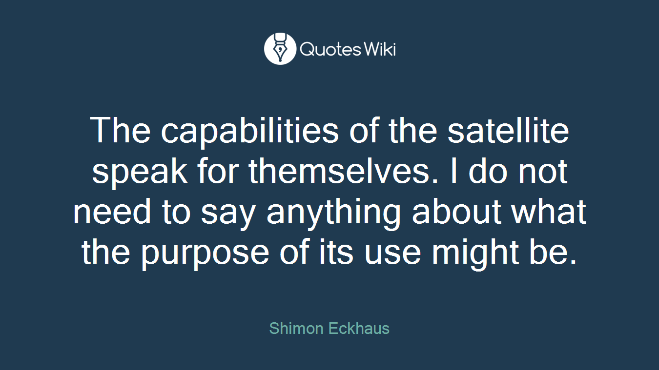 The capabilities of the satellite speak for themselves. I do not need to say anything about what the purpose of its use might be.