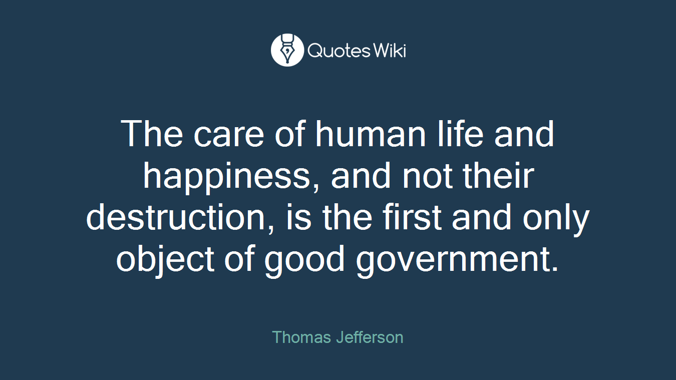 The care of human life and happiness, and not their destruction, is the first and only object of good government.