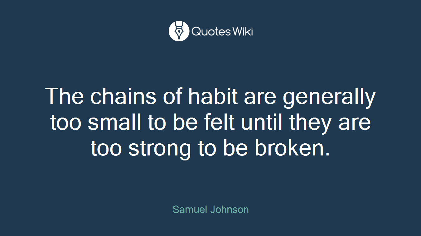 The chains of habit are generally too small to be felt until they are too strong to be broken.