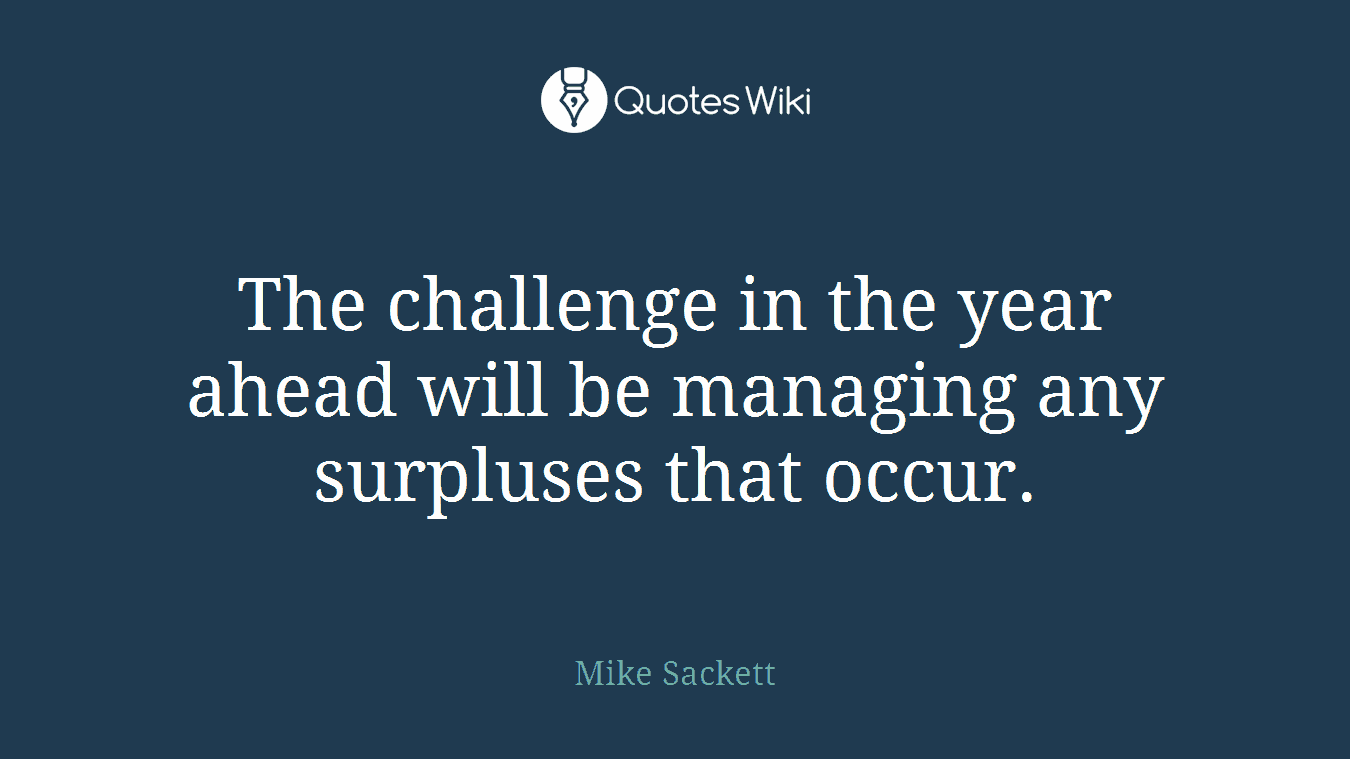 The challenge in the year ahead will be managing any surpluses that occur.