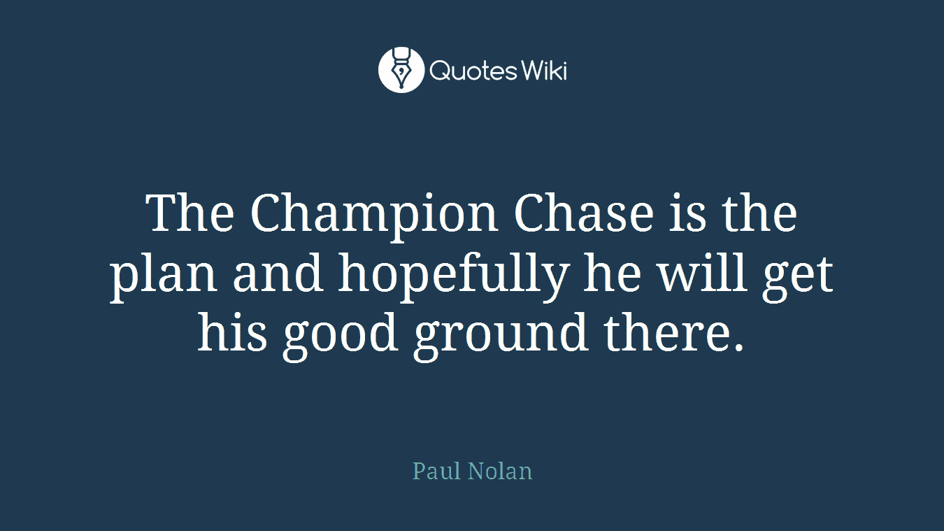 The Champion Chase is the plan and hopefully he will get his good ground there.