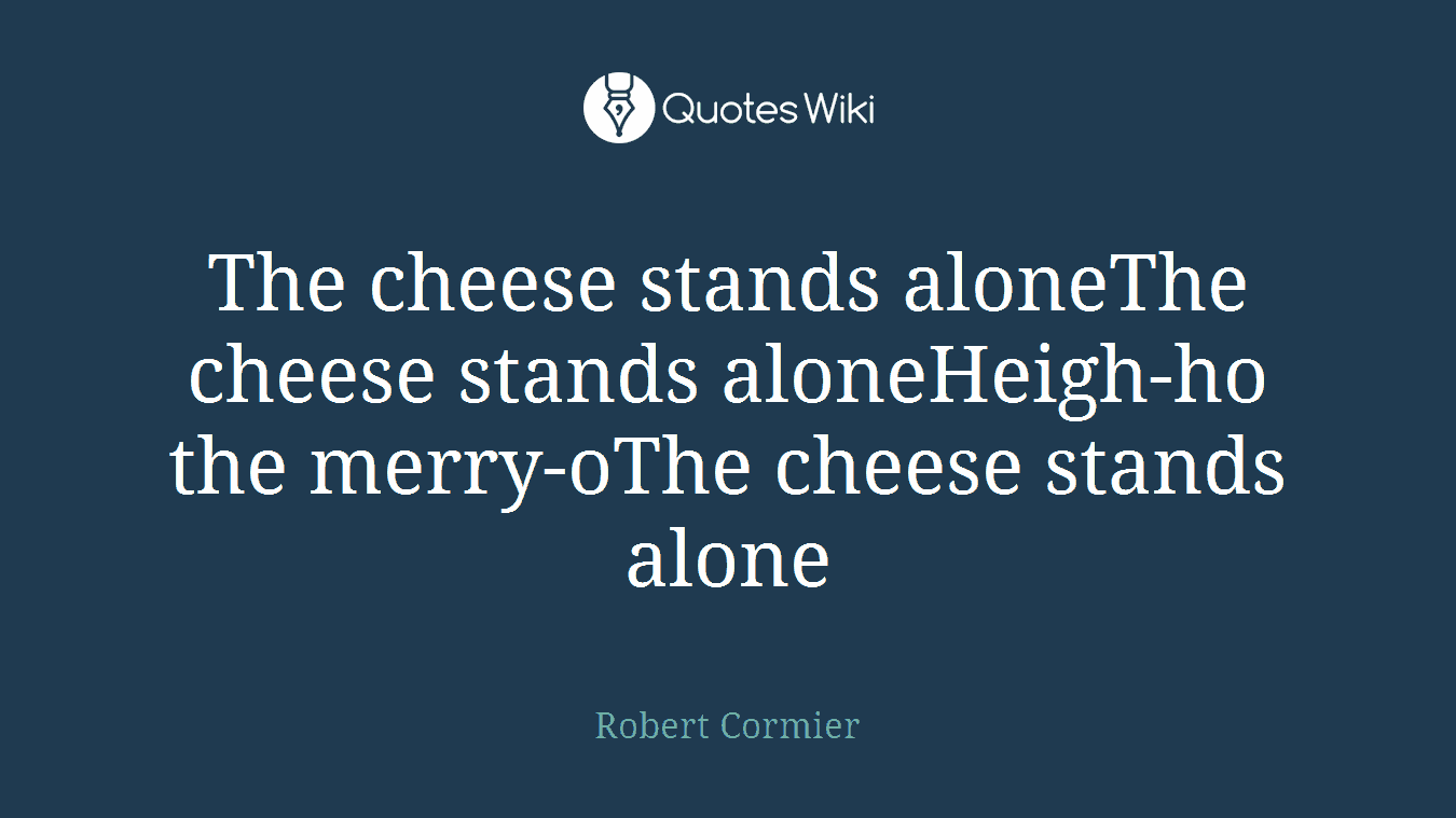The cheese stands aloneThe cheese stands aloneHeigh-ho the merry-oThe cheese stands alone