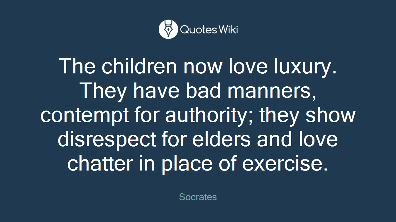 The children now love luxury. They have bad manners, contempt for authority; they show disrespect for elders and love chatter in place of exercise.