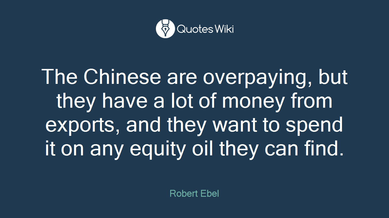 The Chinese are overpaying, but they have a lot of money from exports, and they want to spend it on any equity oil they can find.