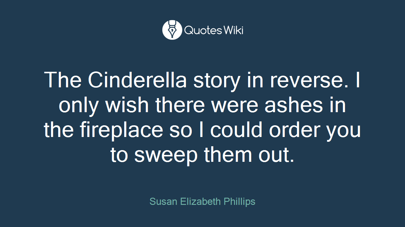 The Cinderella story in reverse. I only wish there were ashes in the fireplace so I could order you to sweep them out.