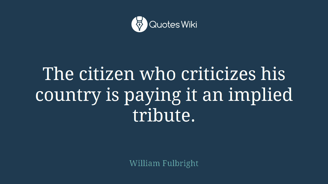 The citizen who criticizes his country is paying it an implied tribute.