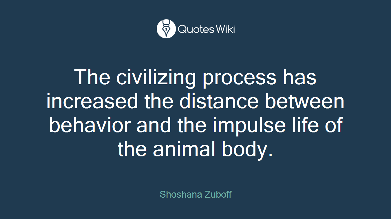 The civilizing process has increased the distance between behavior and the impulse life of the animal body.