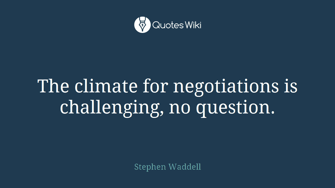 The climate for negotiations is challenging, no question.