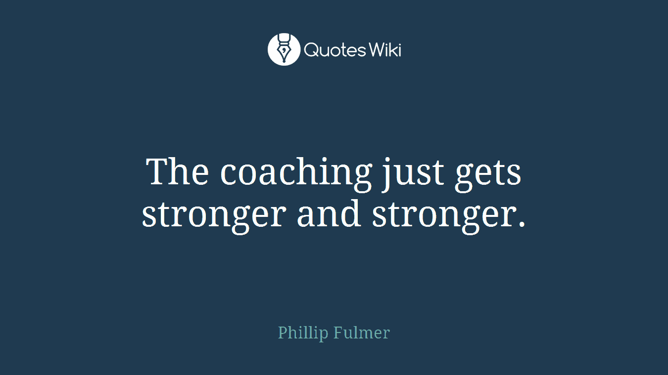 The coaching just gets stronger and stronger.