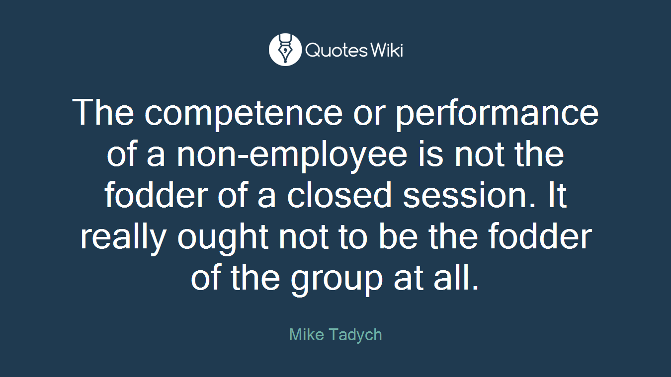 The competence or performance of a non-employee is not the fodder of a closed session. It really ought not to be the fodder of the group at all.