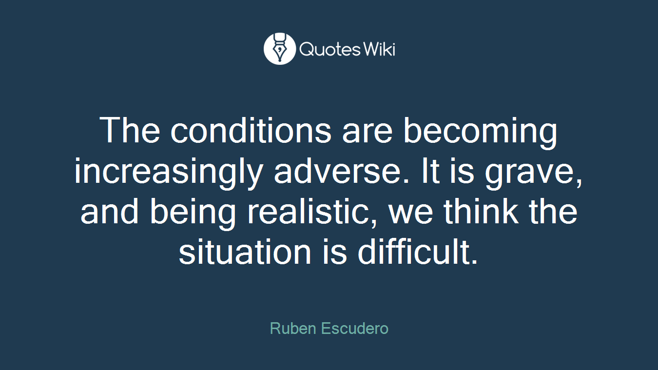 The conditions are becoming increasingly adverse. It is grave, and being realistic, we think the situation is difficult.