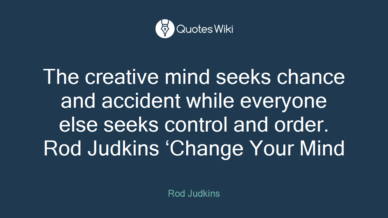 The creative mind seeks chance and accident while everyone else seeks control and order. Rod Judkins ‘Change Your Mind