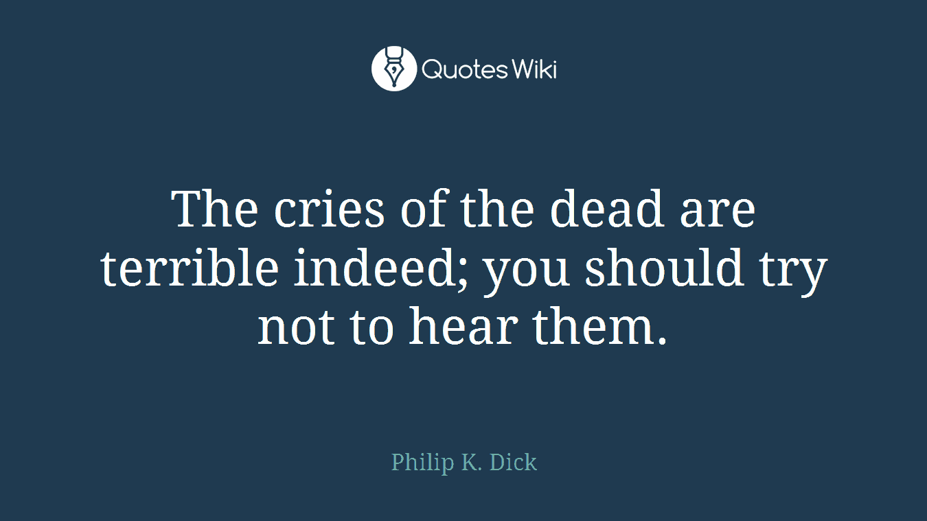 The cries of the dead are terrible indeed; you should try not to hear them.