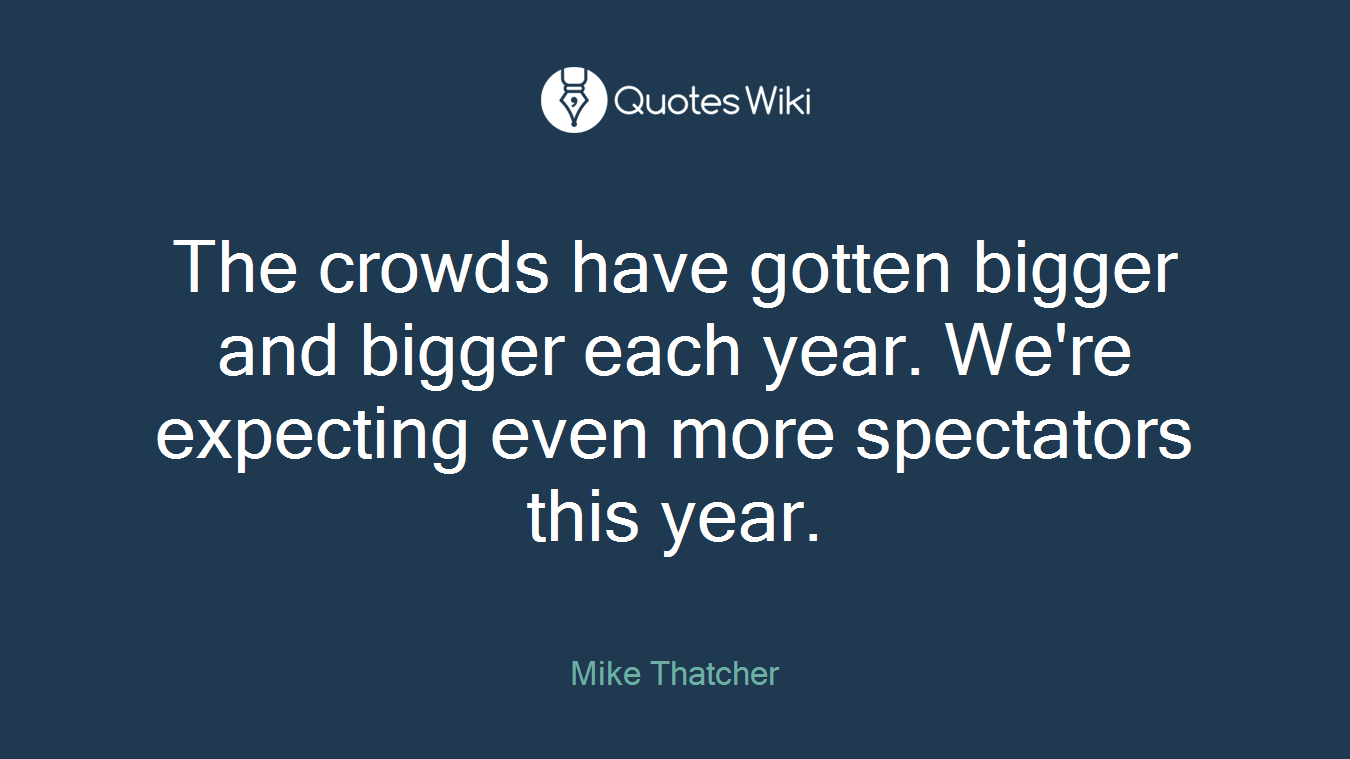 The crowds have gotten bigger and bigger each year. We're expecting even more spectators this year.