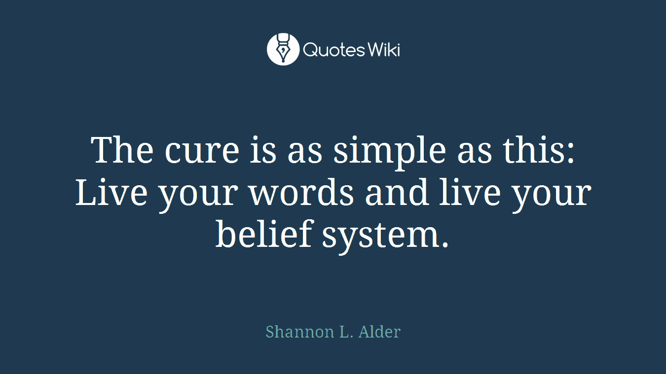 The cure is as simple as this: Live your words and live your belief system.