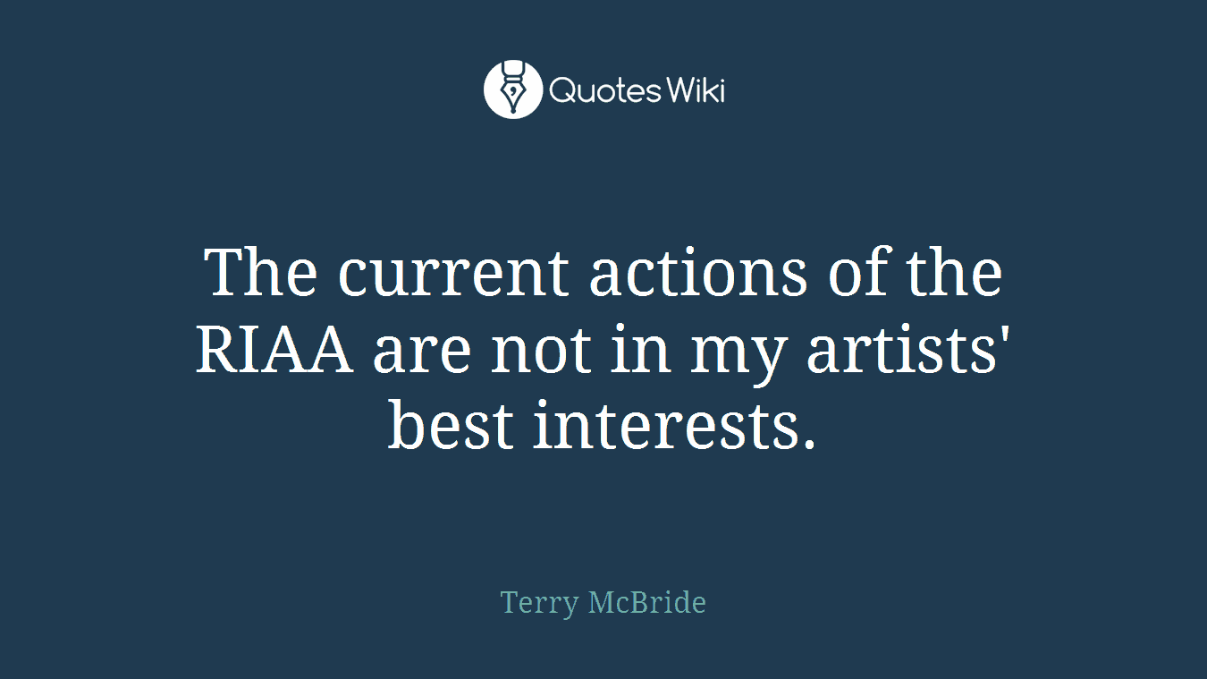 The current actions of the RIAA are not in my artists' best interests.