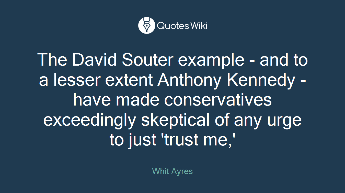 The David Souter example - and to a lesser extent Anthony Kennedy - have made conservatives exceedingly skeptical of any urge to just 'trust me,'