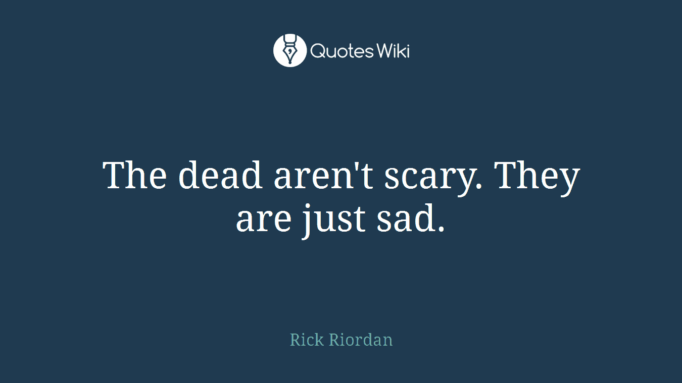 The dead aren't scary. They are just sad.