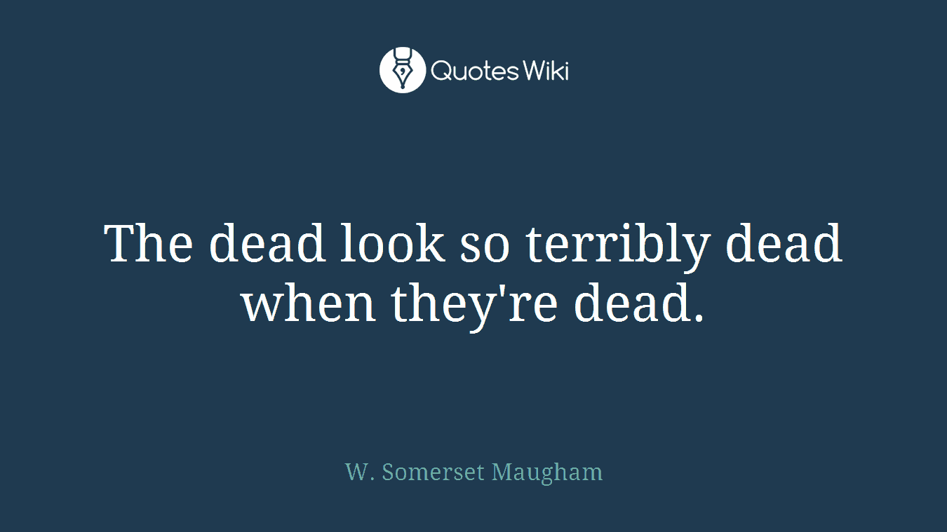 The dead look so terribly dead when they're dead.