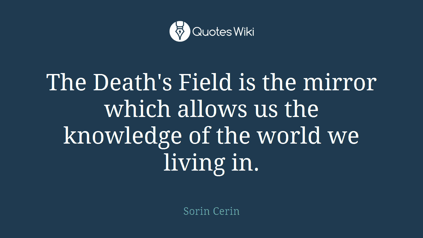 The Death's Field is the mirror which allows us the knowledge of the world we living in.