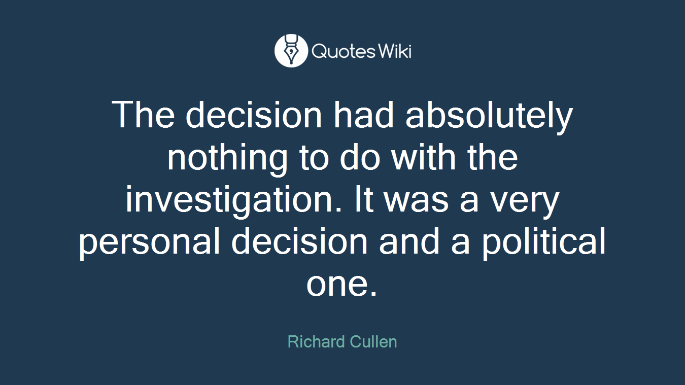 The decision had absolutely nothing to do with the investigation. It was a very personal decision and a political one.