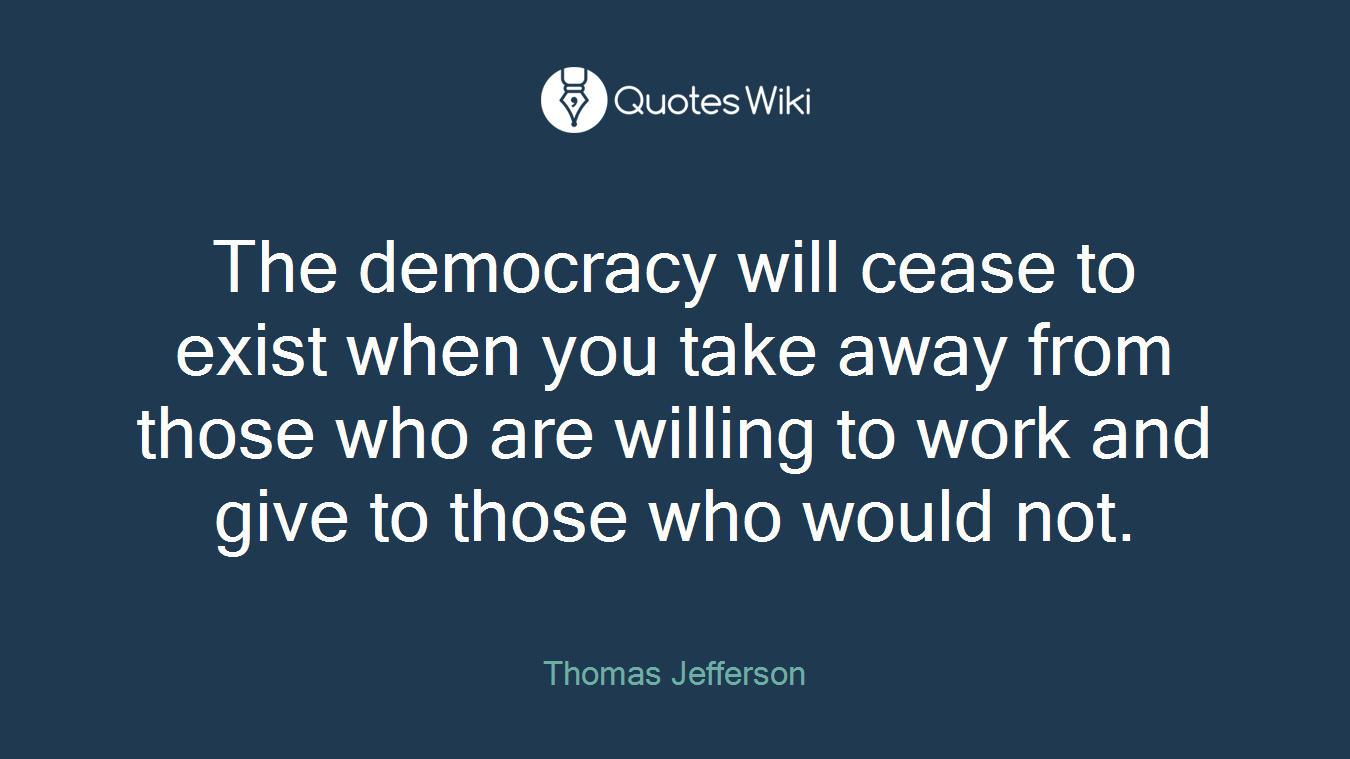 The democracy will cease to exist when you take away from those who are willing to work and give to those who would not.
