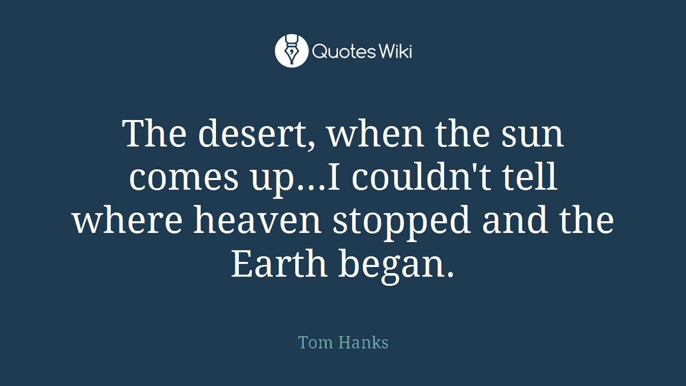 The desert, when the sun comes up...I couldn't tell where heaven stopped and the Earth began.