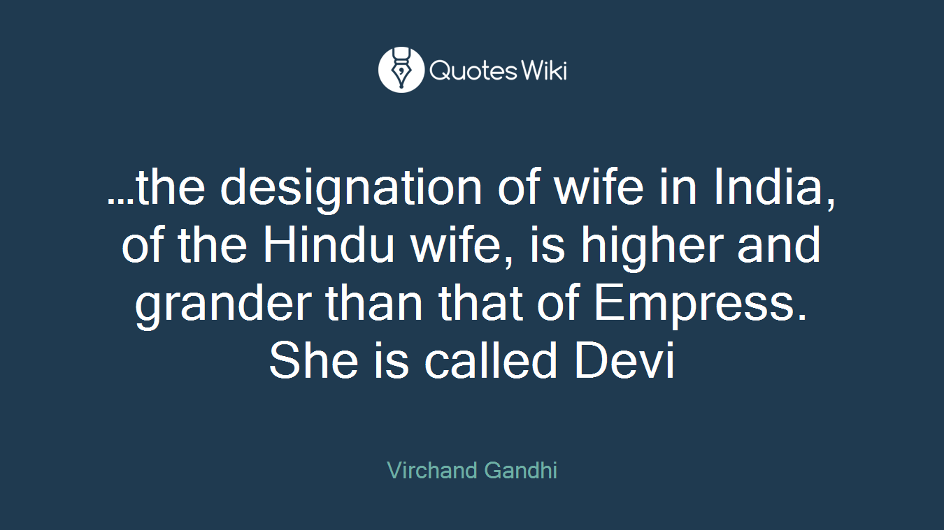 …the designation of wife in India, of the Hindu wife, is higher and grander than that of Empress. She is called Devi