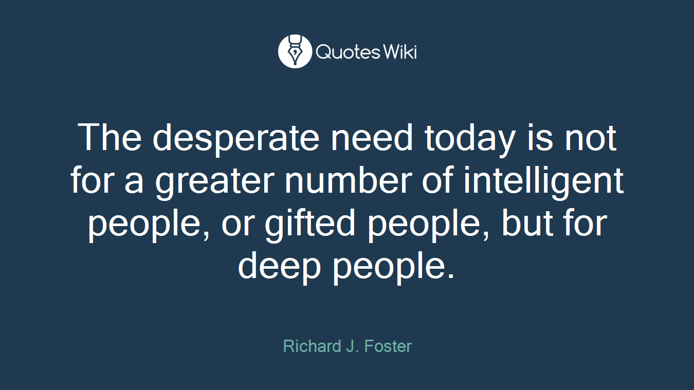 The desperate need today is not for a greater number of intelligent people, or gifted people, but for deep people.