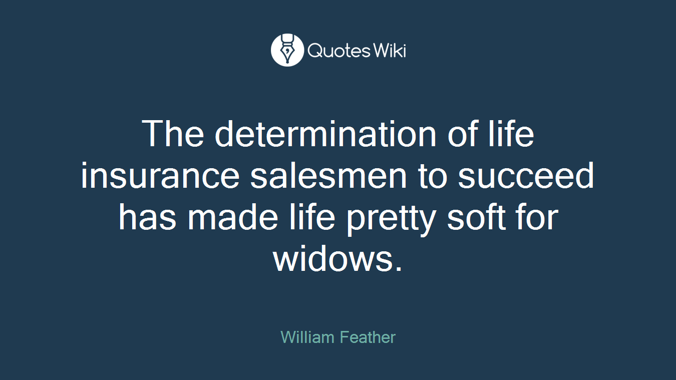 The determination of life insurance salesmen to succeed has made life pretty soft for widows.