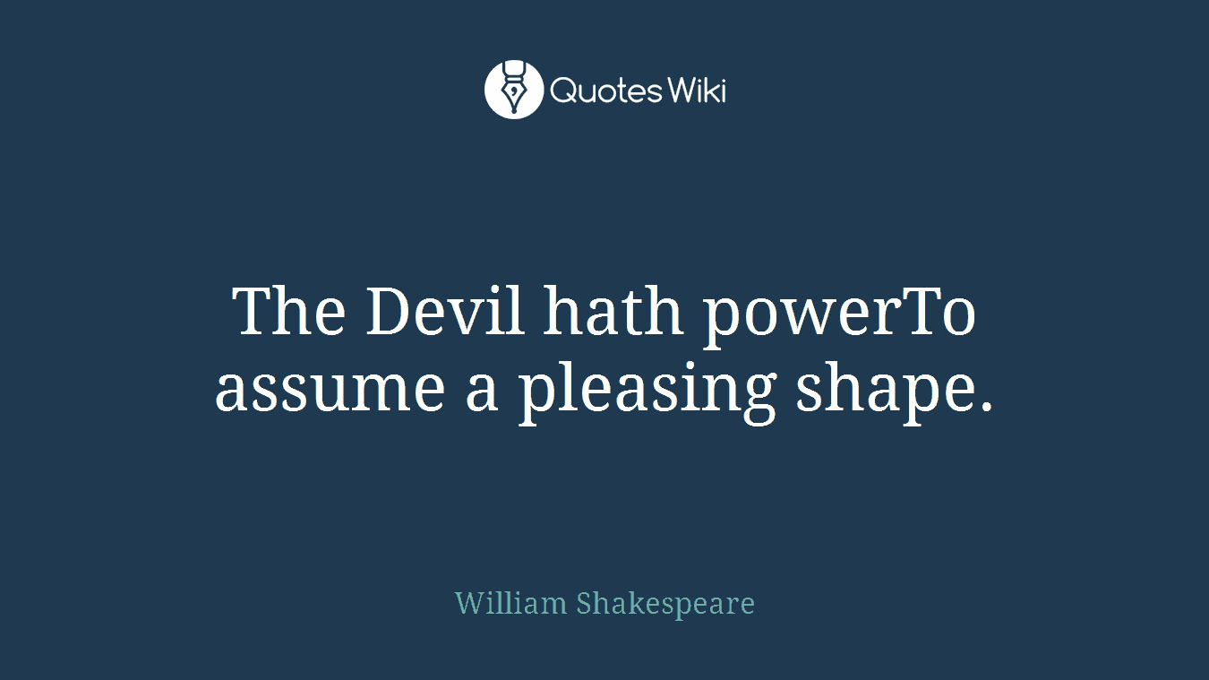 The Devil hath powerTo assume a pleasing shape.
