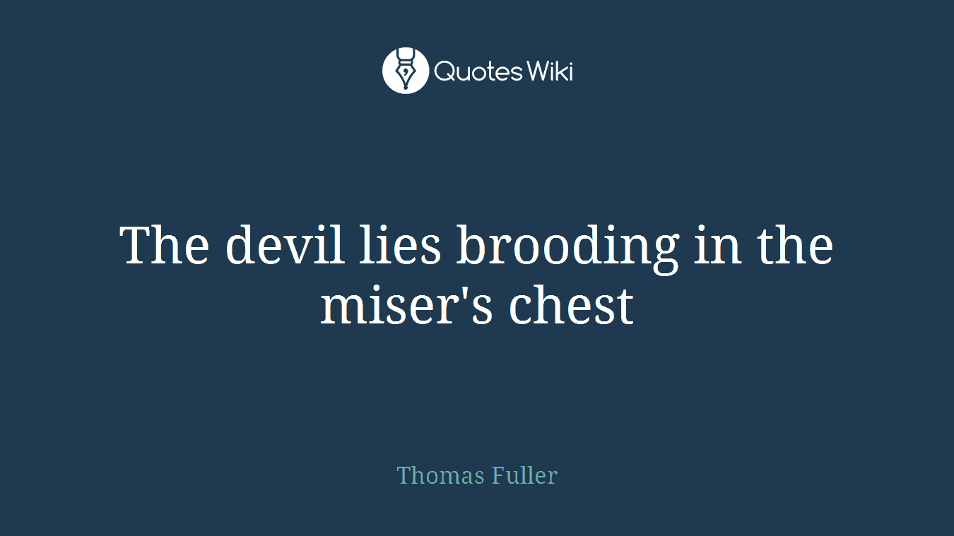 The devil lies brooding in the miser's chest