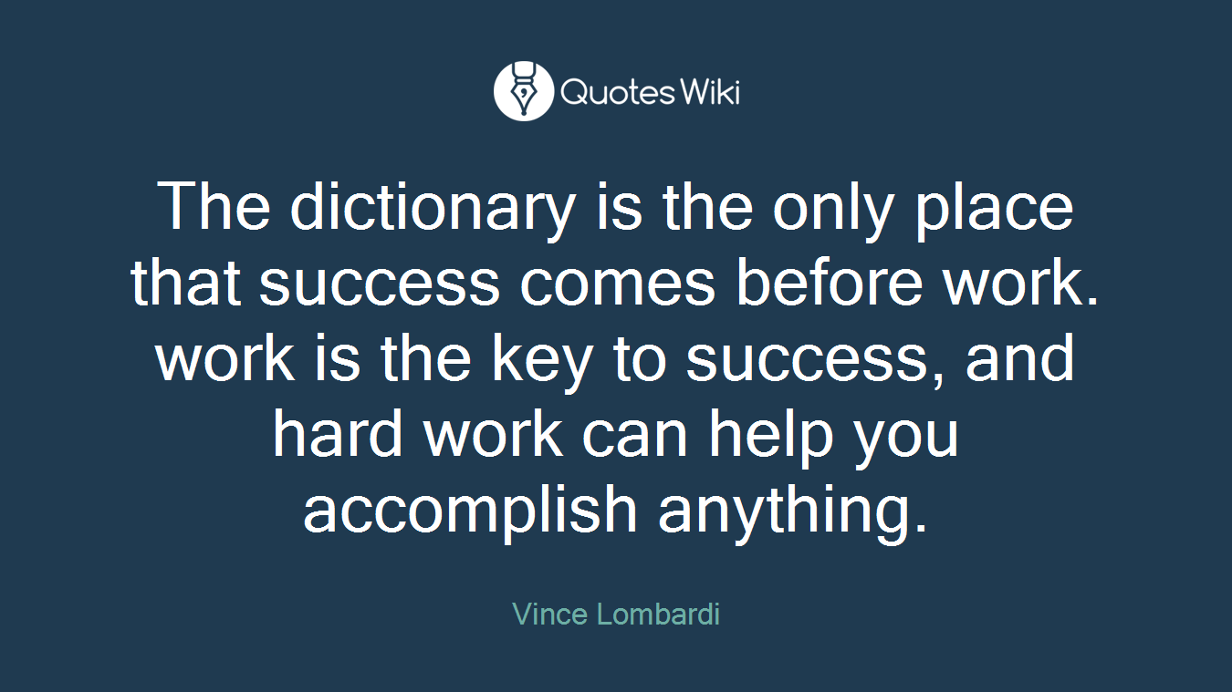 The dictionary is the only place that success comes before work. work is the key to success, and hard work can help you accomplish anything.