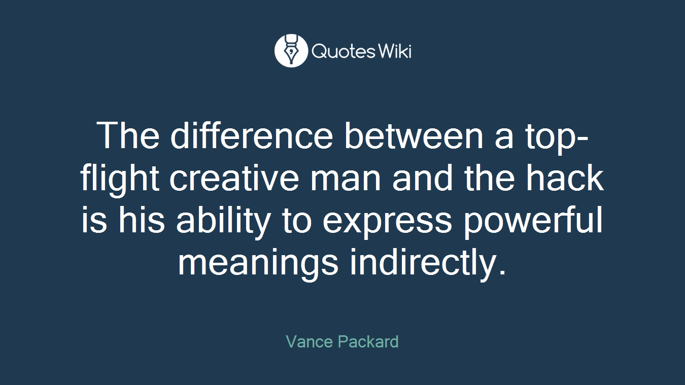 The difference between a top-flight creative man and the hack is his ability to express powerful meanings indirectly.