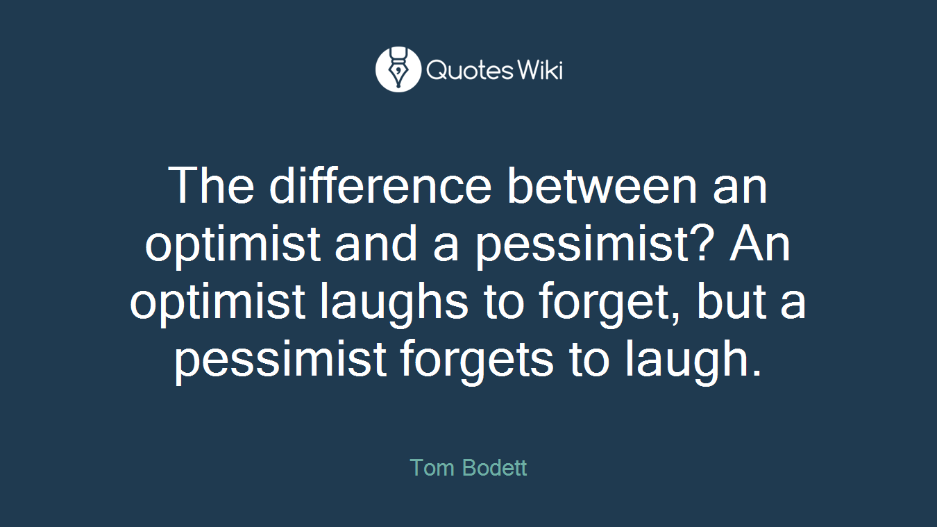 The difference between an optimist and a pessimist? An optimist laughs to forget, but a pessimist forgets to laugh.