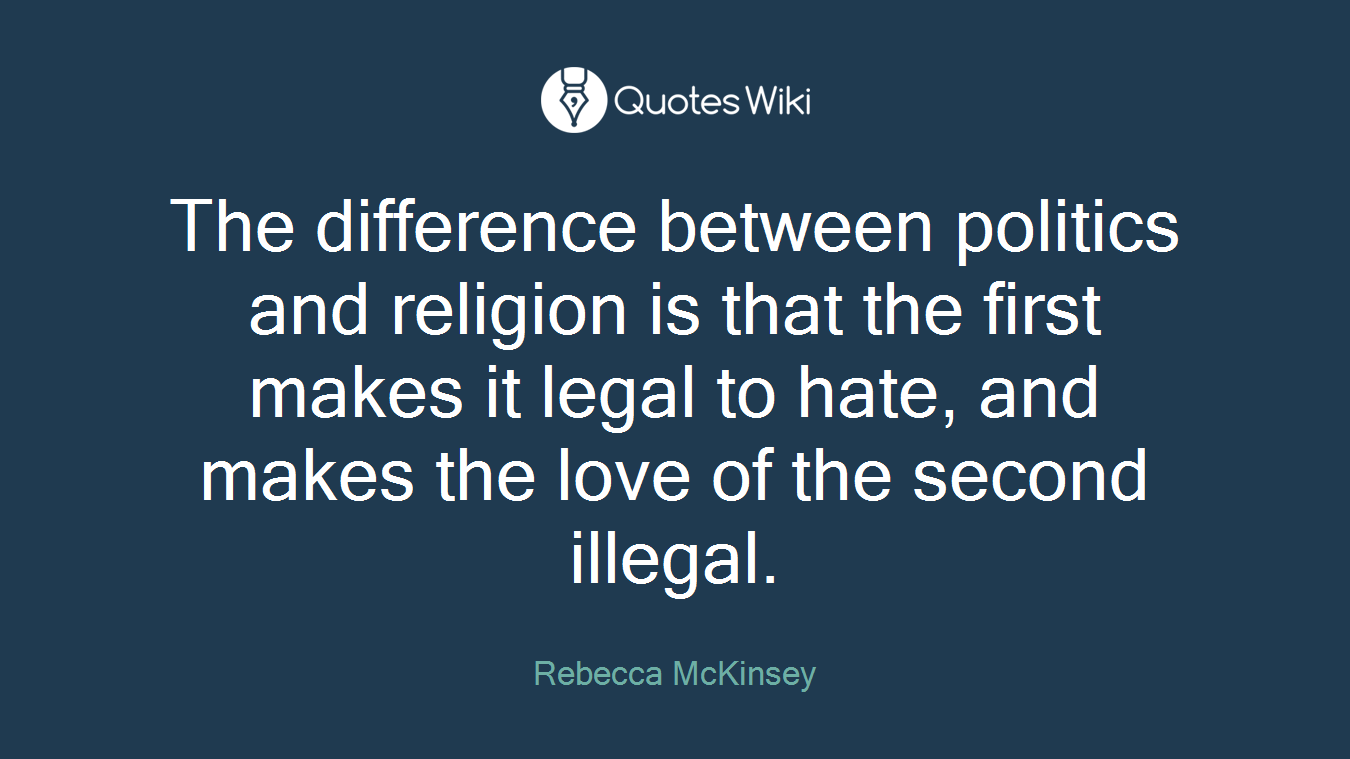 The difference between politics and religion is that the first makes it legal to hate, and makes the love of the second illegal.