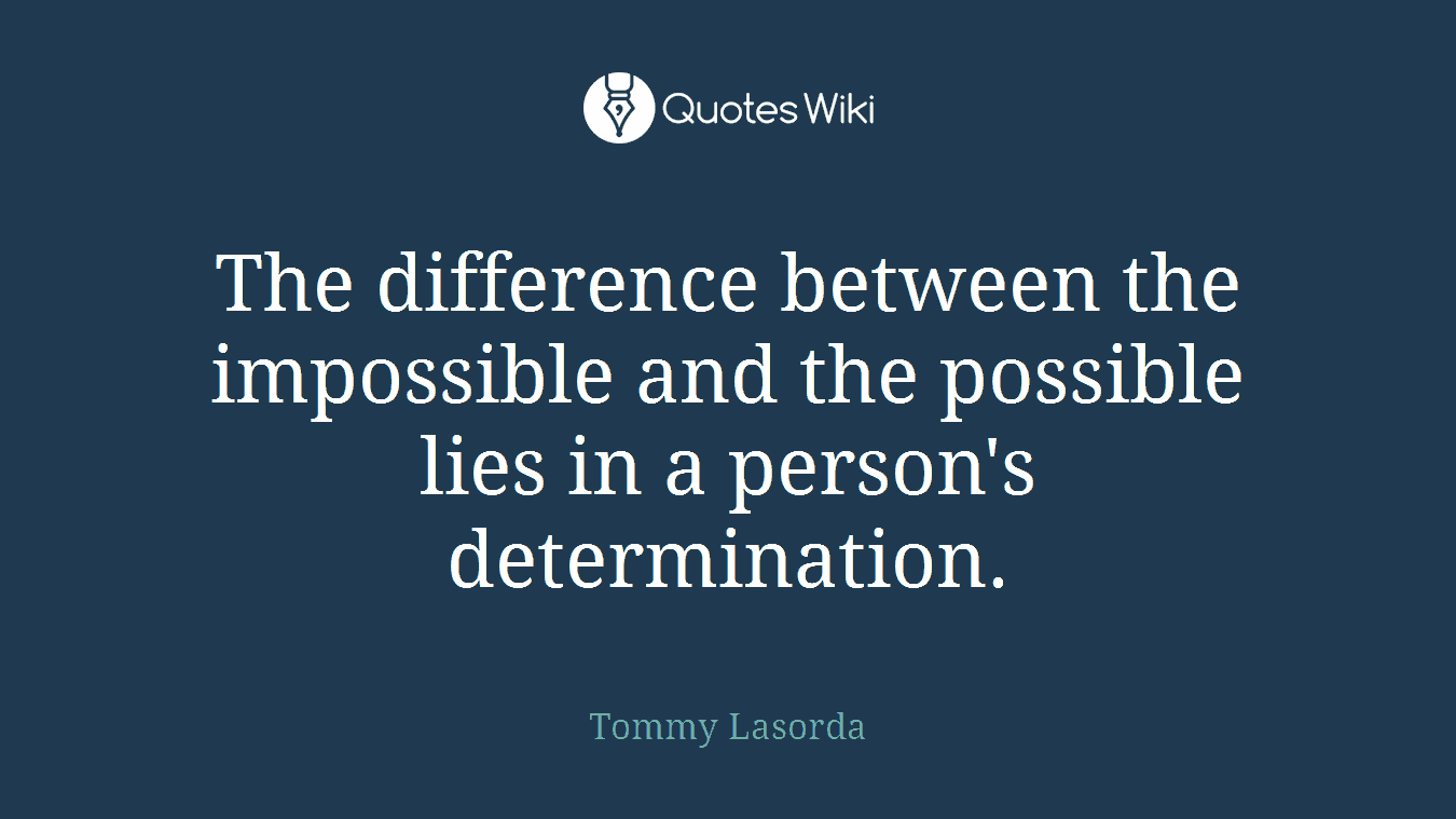 The difference between the impossible and the possible lies in a person's determination.