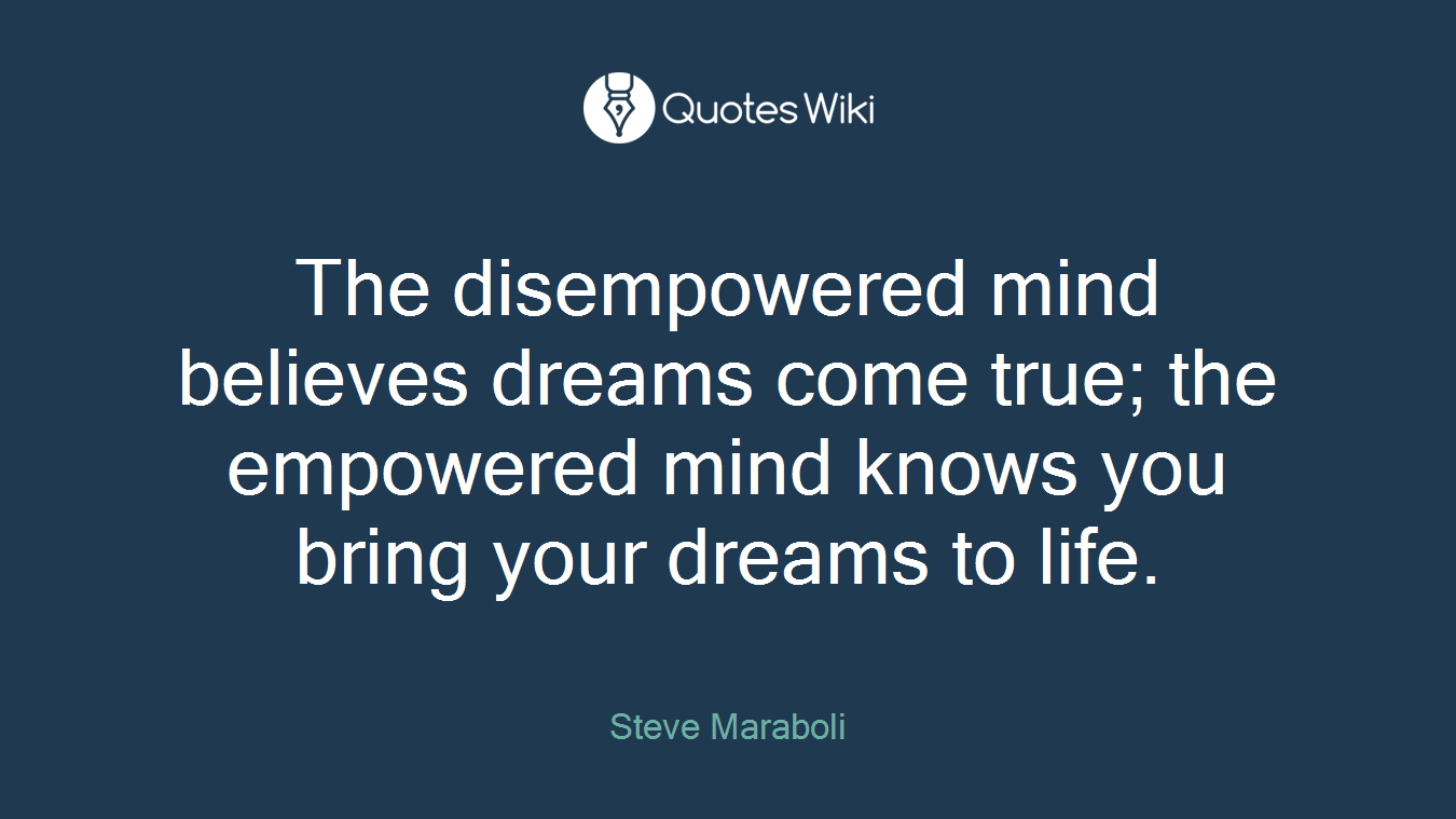 The disempowered mind believes dreams come true; the empowered mind knows you bring your dreams to life.