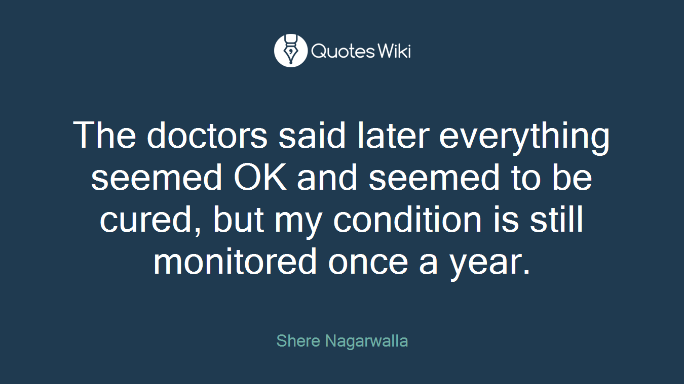 The doctors said later everything seemed OK and seemed to be cured, but my condition is still monitored once a year.