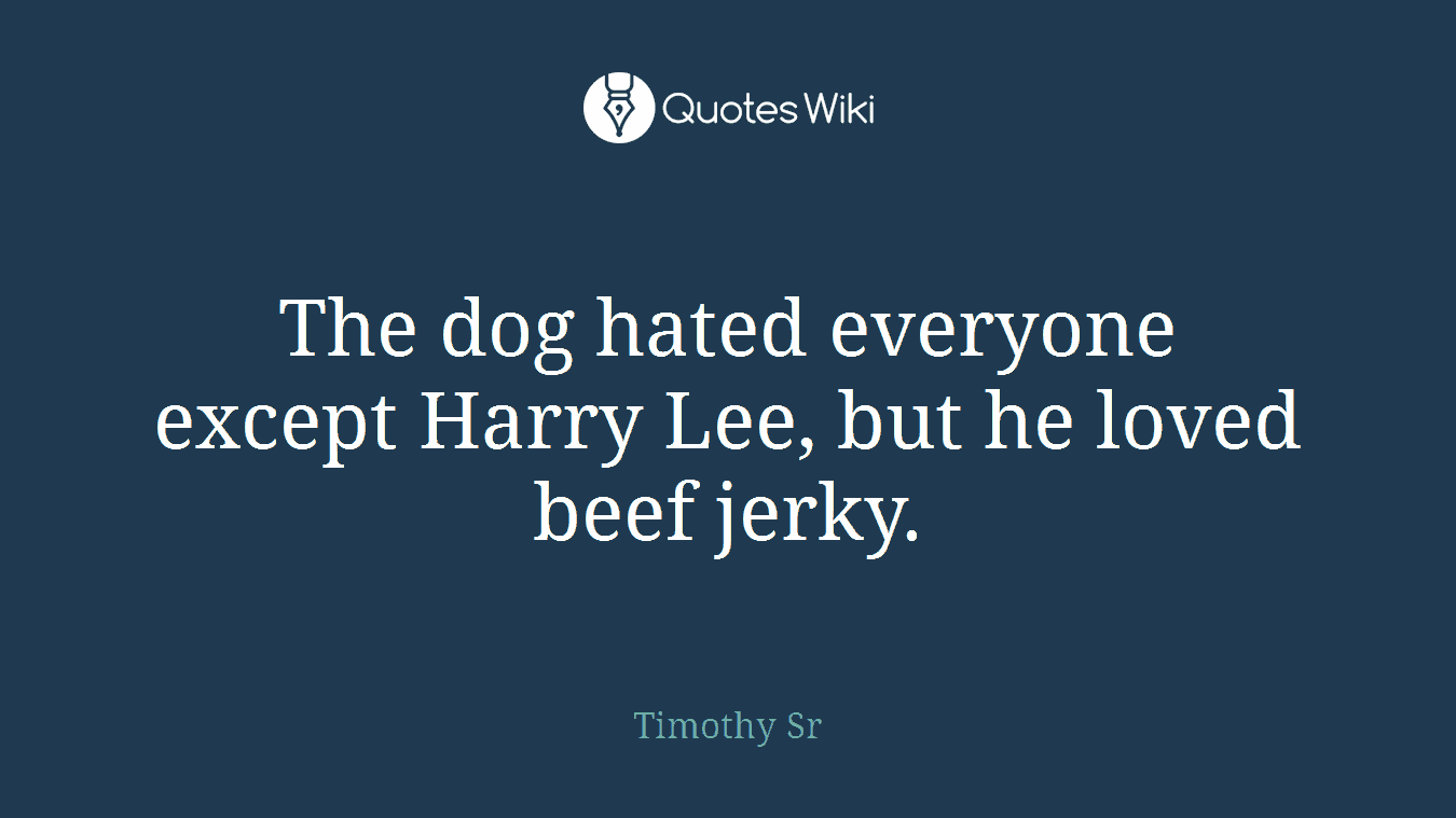 The dog hated everyone except Harry Lee, but he loved beef jerky.