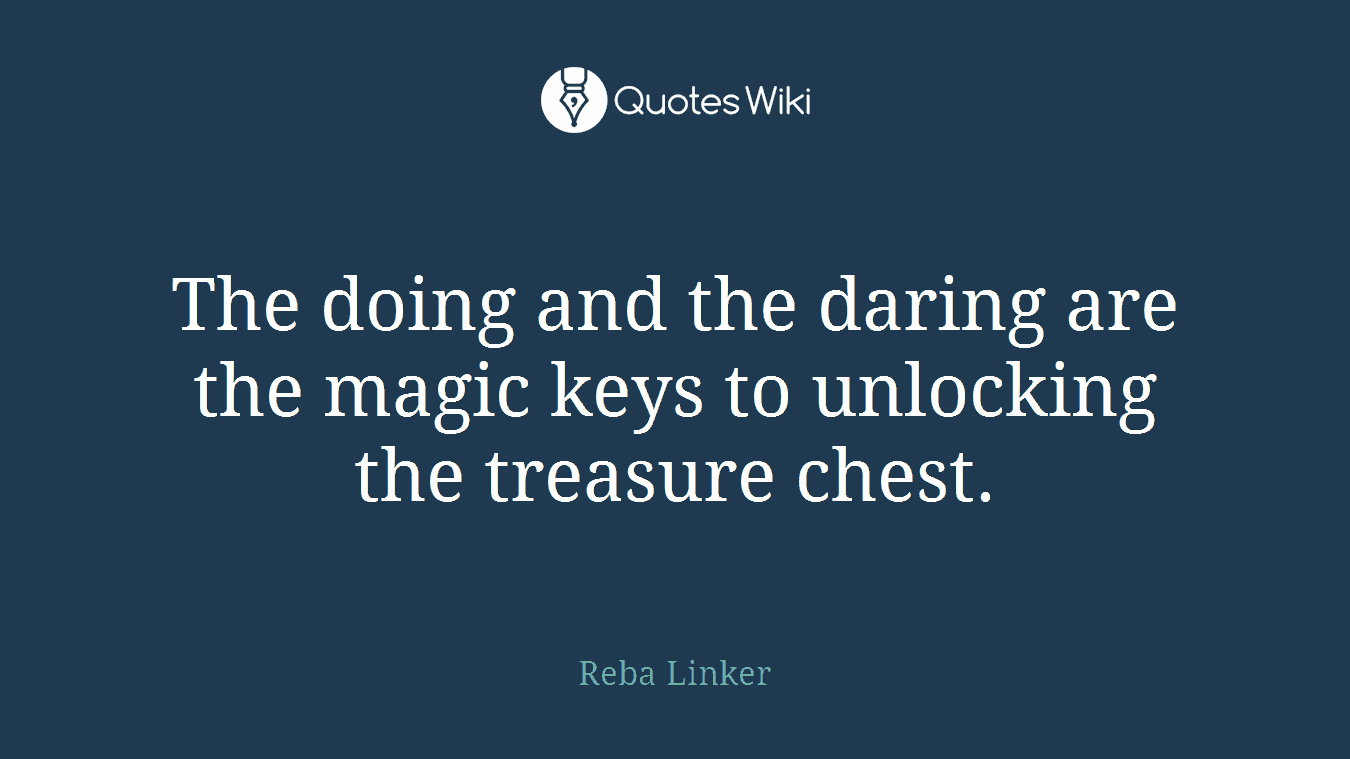The doing and the daring are the magic keys to unlocking the treasure chest.
