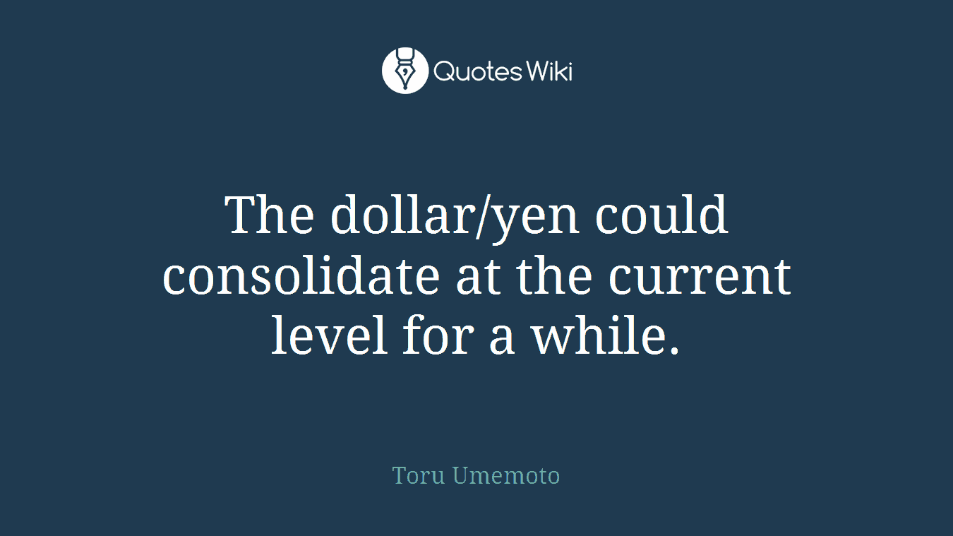 The dollar/yen could consolidate at the current level for a while.