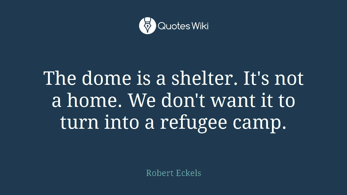 The dome is a shelter. It's not a home. We don't want it to turn into a refugee camp.