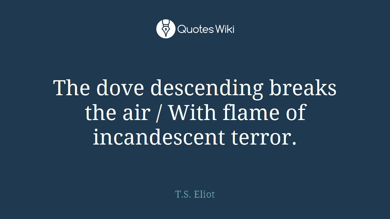 The dove descending breaks the air / With flame of incandescent terror.