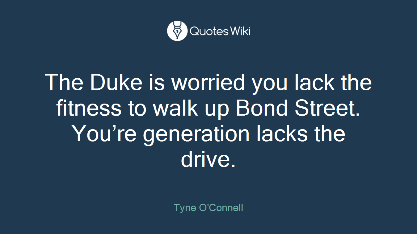 The Duke is worried you lack the fitness to walk up Bond Street. You’re generation lacks the drive.