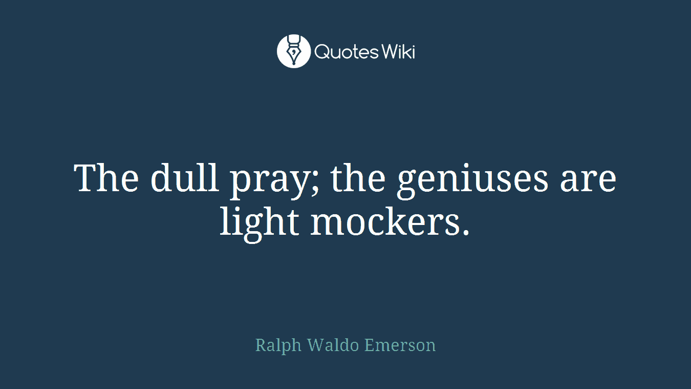 The dull pray; the geniuses are light mockers.