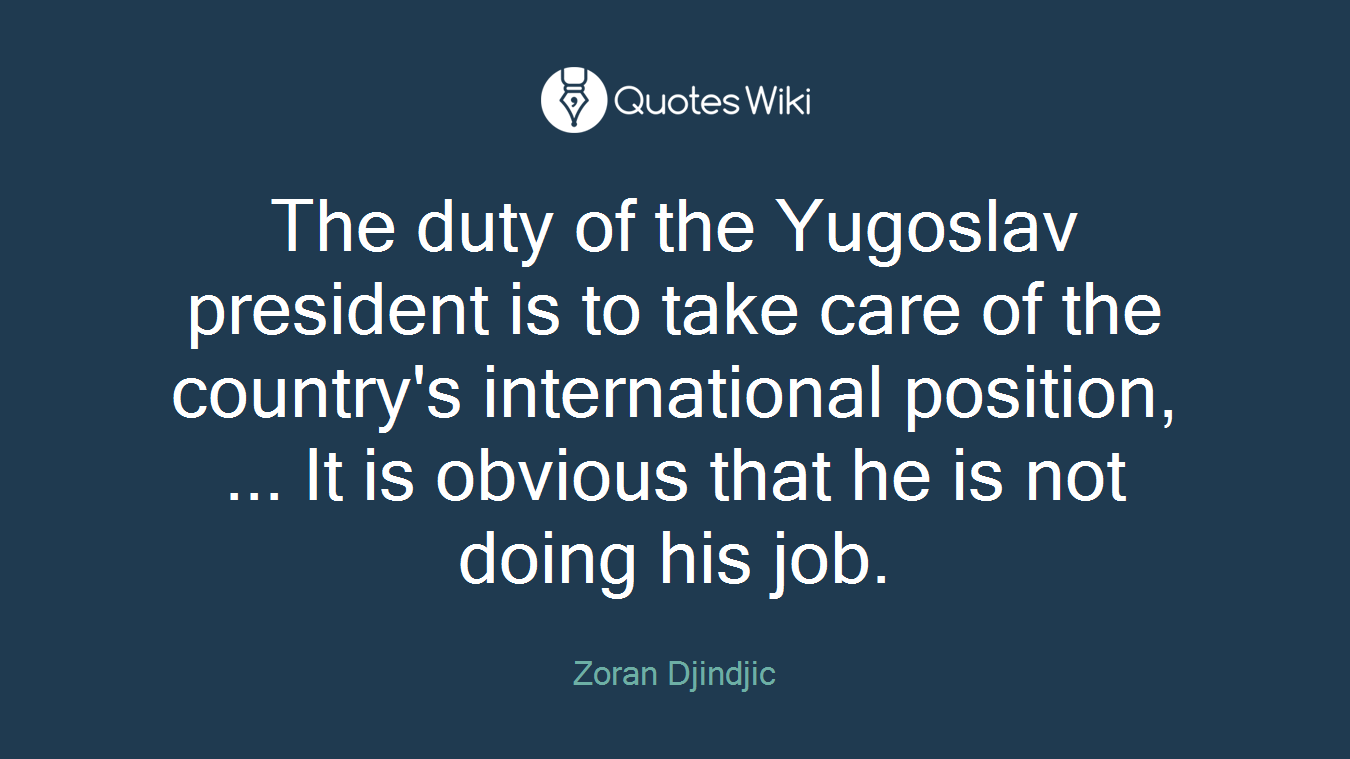 The duty of the Yugoslav president is to take care of the country's international position, ... It is obvious that he is not doing his job.
