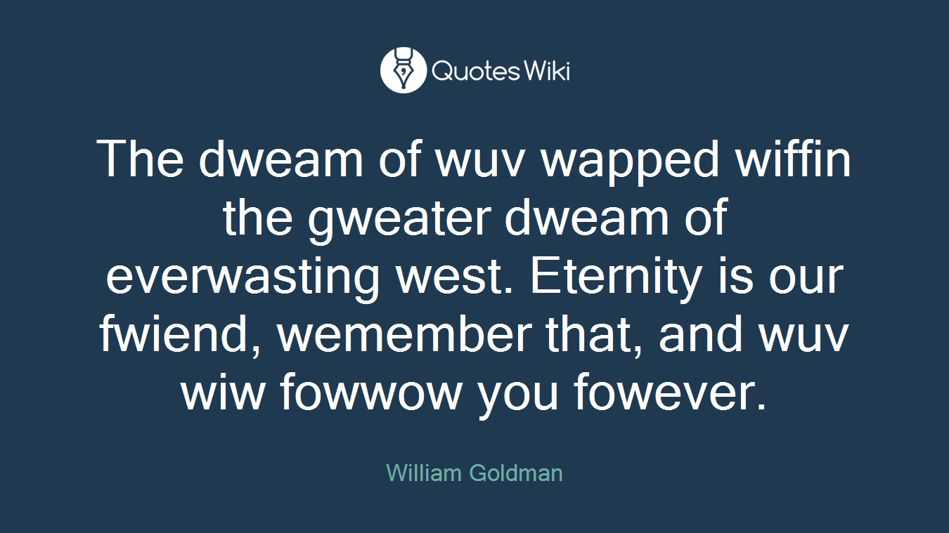 The dweam of wuv wapped wiffin the gweater dweam of everwasting west. Eternity is our fwiend, wemember that, and wuv wiw fowwow you fowever.