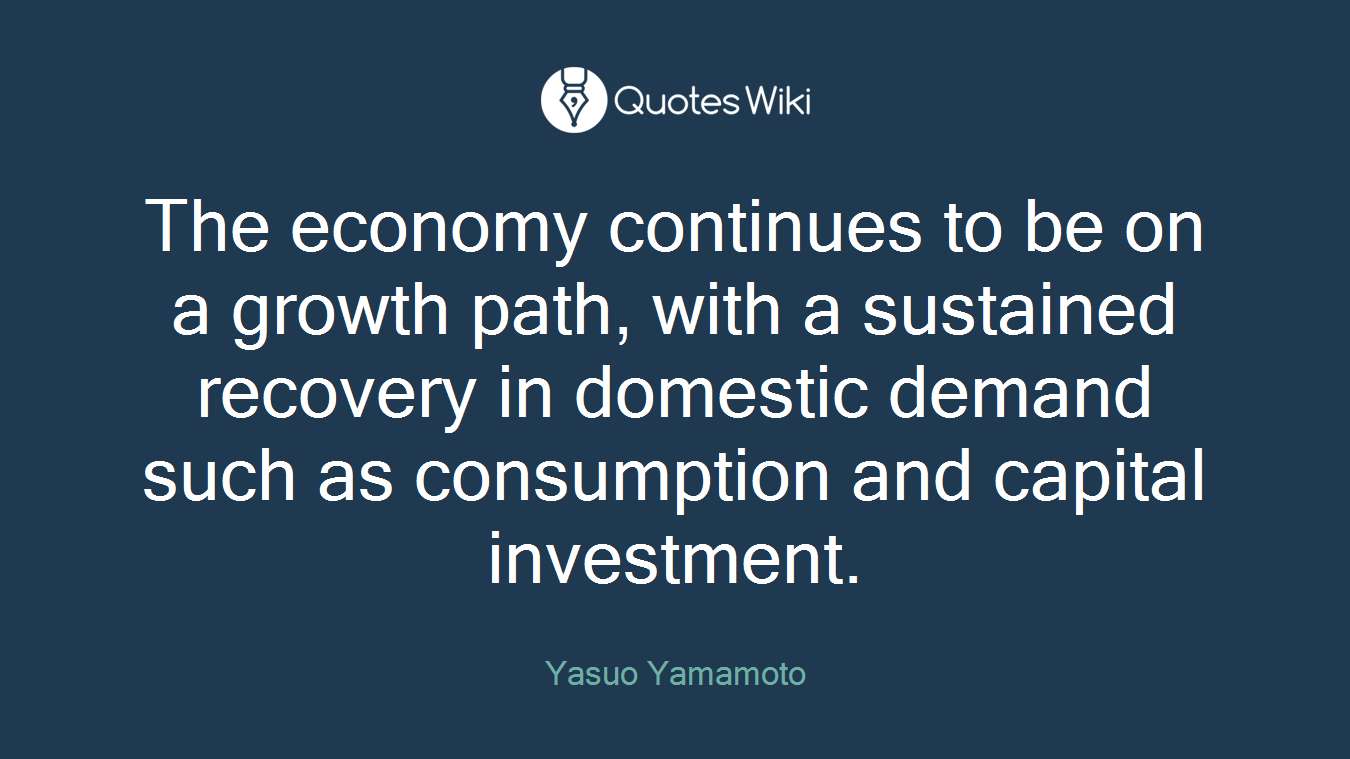 The economy continues to be on a growth path, with a sustained recovery in domestic demand such as consumption and capital investment.