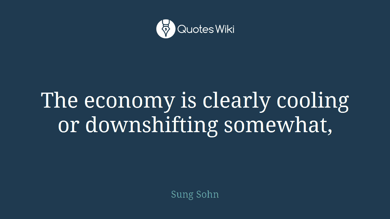 The economy is clearly cooling or downshifting somewhat,